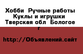 Хобби. Ручные работы Куклы и игрушки. Тверская обл.,Бологое г.